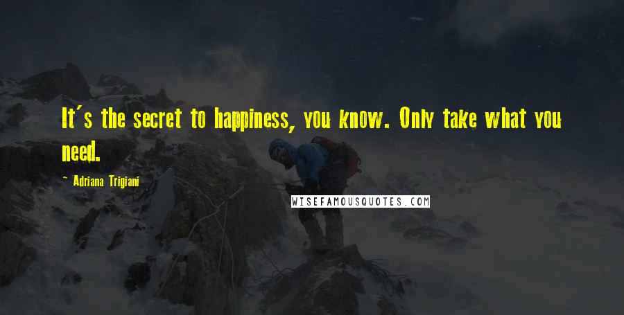 Adriana Trigiani Quotes: It's the secret to happiness, you know. Only take what you need.