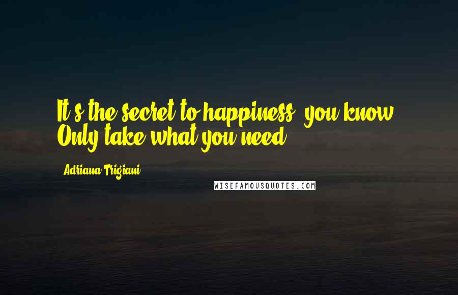 Adriana Trigiani Quotes: It's the secret to happiness, you know. Only take what you need.