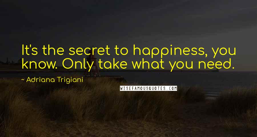 Adriana Trigiani Quotes: It's the secret to happiness, you know. Only take what you need.
