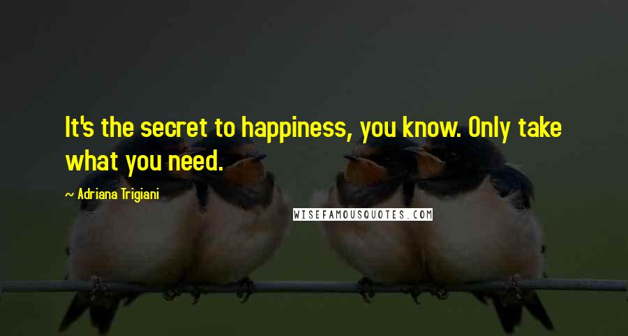 Adriana Trigiani Quotes: It's the secret to happiness, you know. Only take what you need.