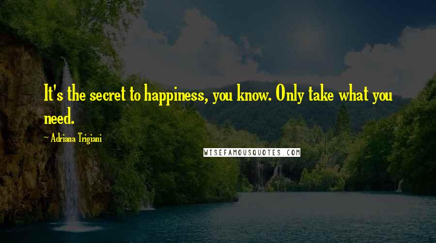 Adriana Trigiani Quotes: It's the secret to happiness, you know. Only take what you need.