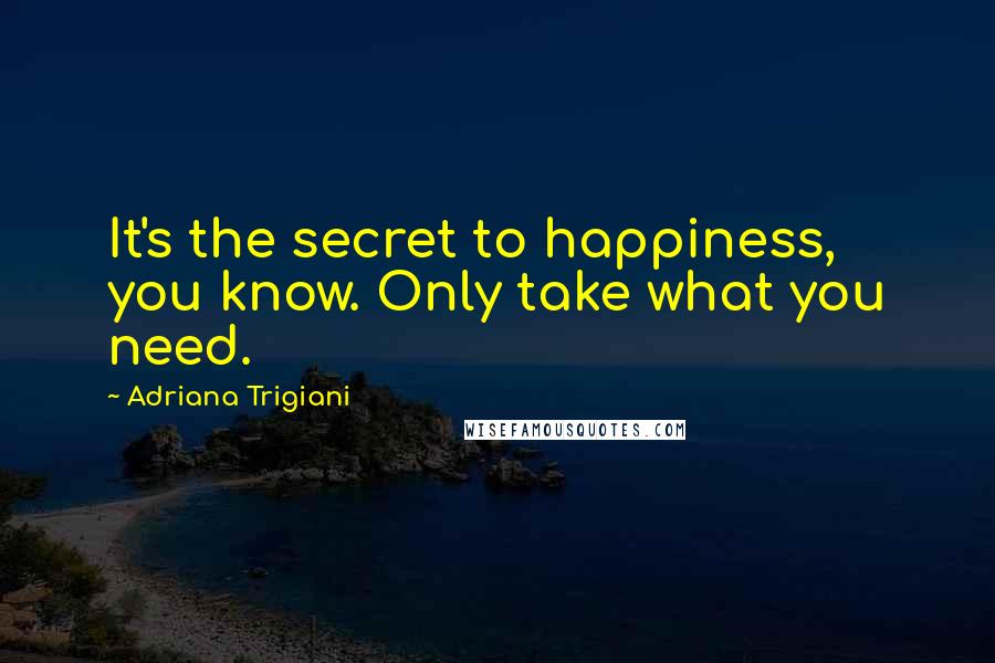 Adriana Trigiani Quotes: It's the secret to happiness, you know. Only take what you need.