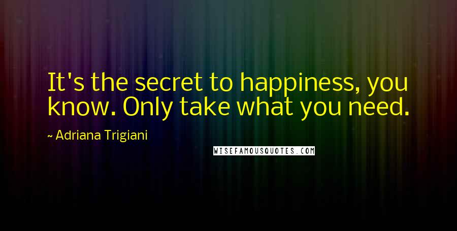 Adriana Trigiani Quotes: It's the secret to happiness, you know. Only take what you need.