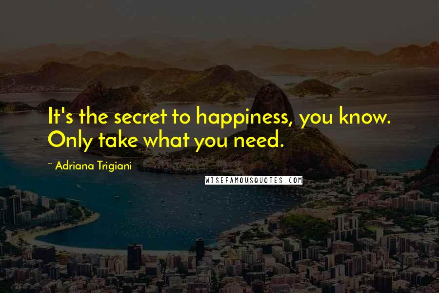 Adriana Trigiani Quotes: It's the secret to happiness, you know. Only take what you need.