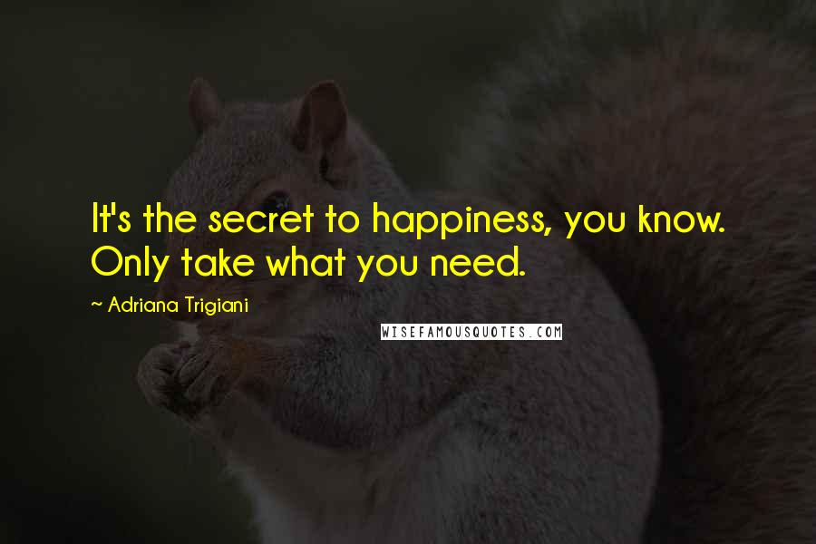 Adriana Trigiani Quotes: It's the secret to happiness, you know. Only take what you need.