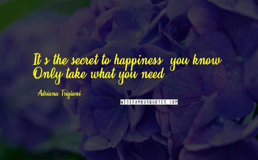 Adriana Trigiani Quotes: It's the secret to happiness, you know. Only take what you need.