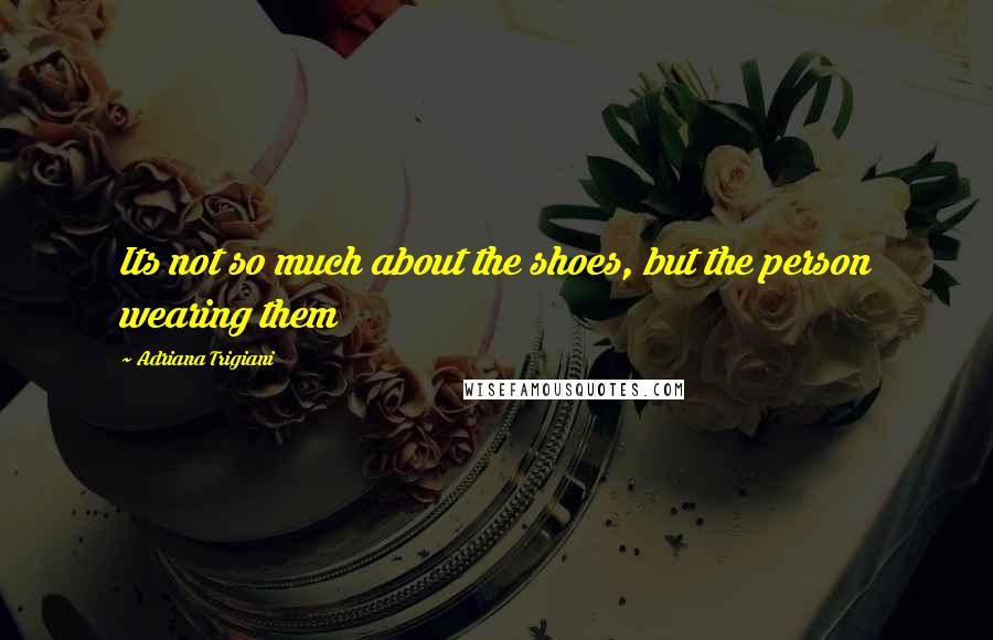 Adriana Trigiani Quotes: Its not so much about the shoes, but the person wearing them