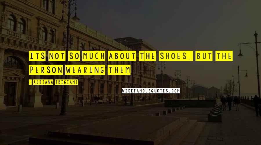 Adriana Trigiani Quotes: Its not so much about the shoes, but the person wearing them