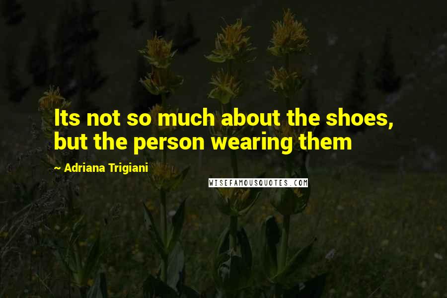 Adriana Trigiani Quotes: Its not so much about the shoes, but the person wearing them