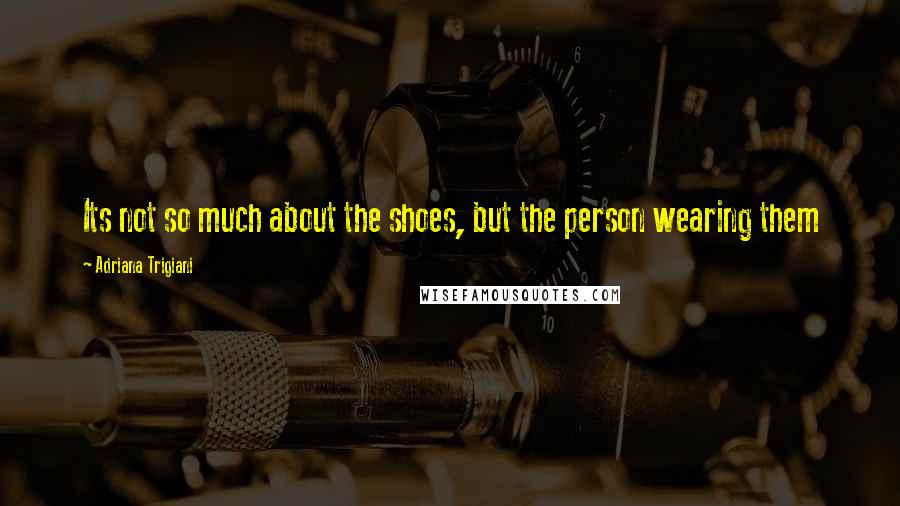 Adriana Trigiani Quotes: Its not so much about the shoes, but the person wearing them