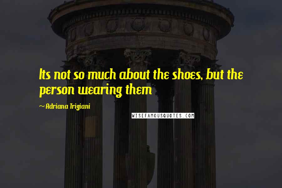 Adriana Trigiani Quotes: Its not so much about the shoes, but the person wearing them