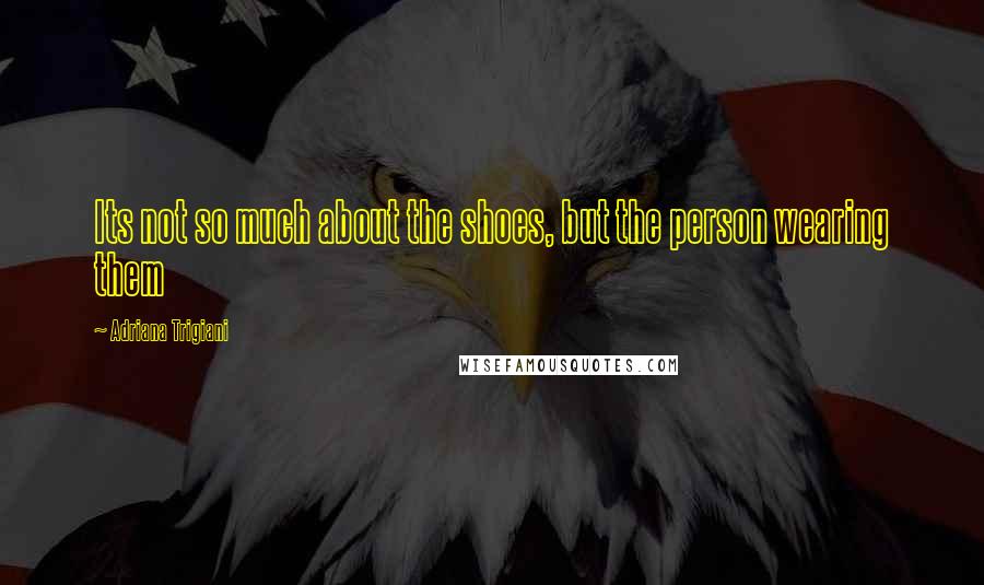 Adriana Trigiani Quotes: Its not so much about the shoes, but the person wearing them