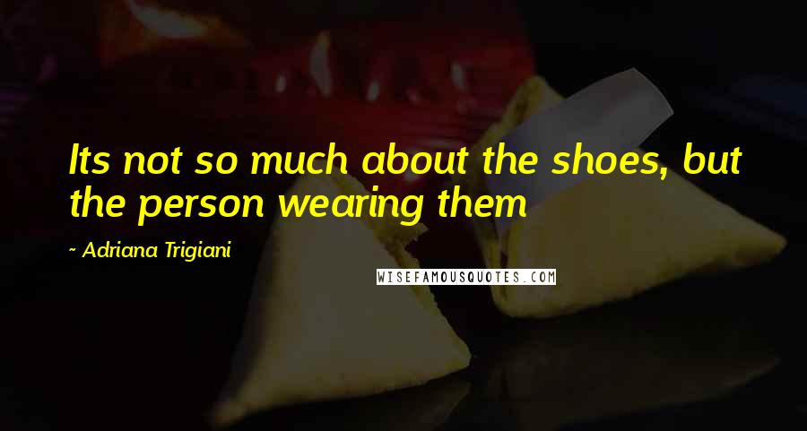 Adriana Trigiani Quotes: Its not so much about the shoes, but the person wearing them