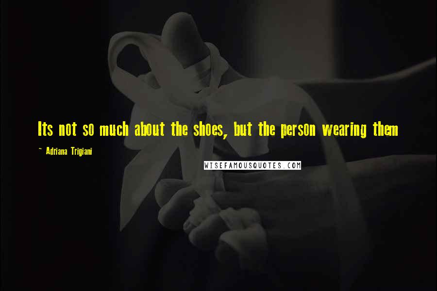 Adriana Trigiani Quotes: Its not so much about the shoes, but the person wearing them