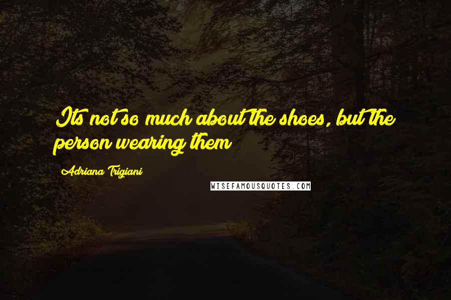 Adriana Trigiani Quotes: Its not so much about the shoes, but the person wearing them