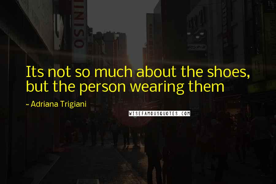 Adriana Trigiani Quotes: Its not so much about the shoes, but the person wearing them