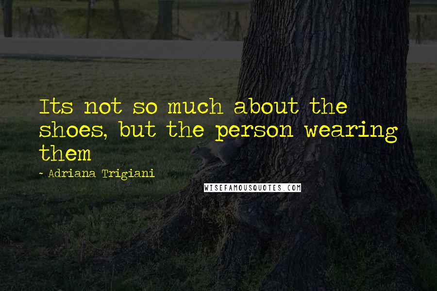 Adriana Trigiani Quotes: Its not so much about the shoes, but the person wearing them