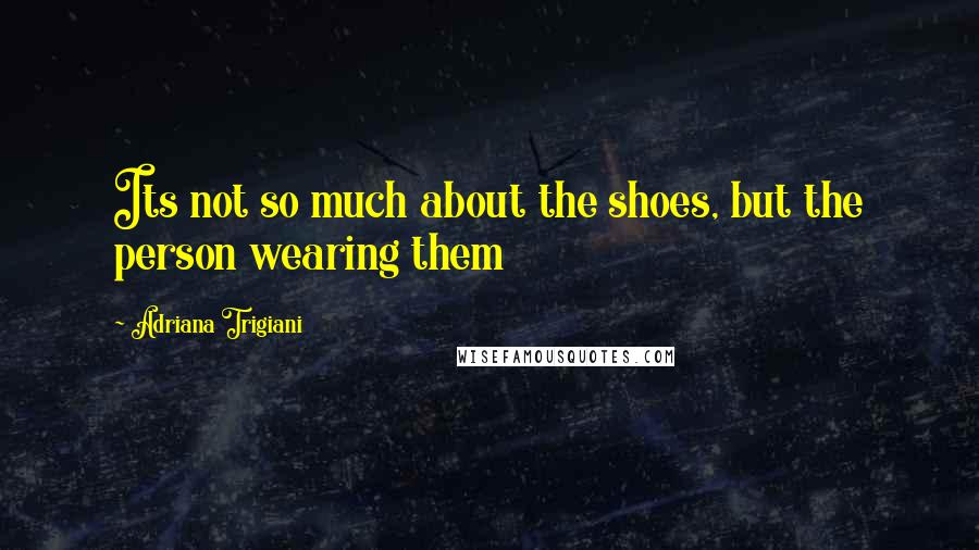 Adriana Trigiani Quotes: Its not so much about the shoes, but the person wearing them