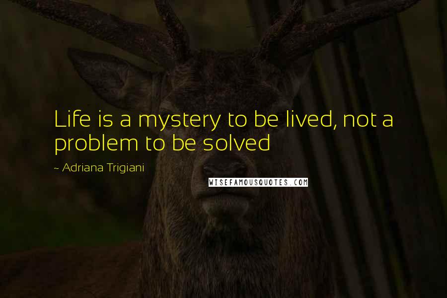 Adriana Trigiani Quotes: Life is a mystery to be lived, not a problem to be solved