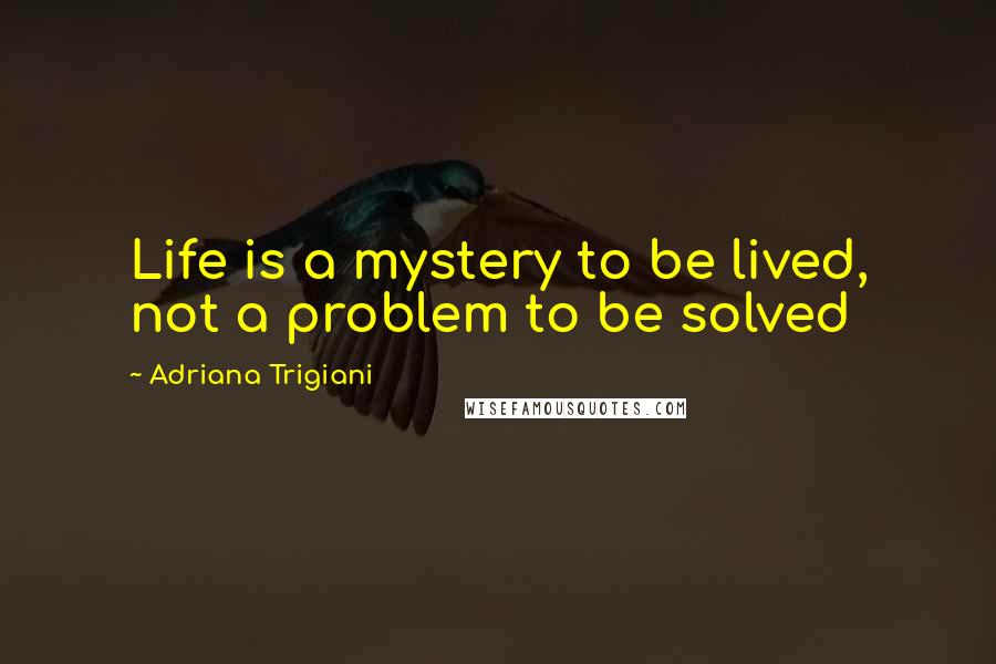 Adriana Trigiani Quotes: Life is a mystery to be lived, not a problem to be solved