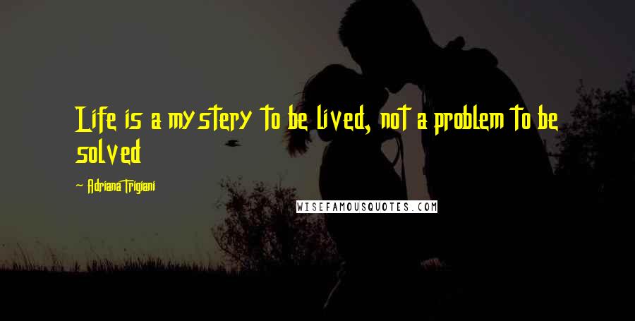 Adriana Trigiani Quotes: Life is a mystery to be lived, not a problem to be solved