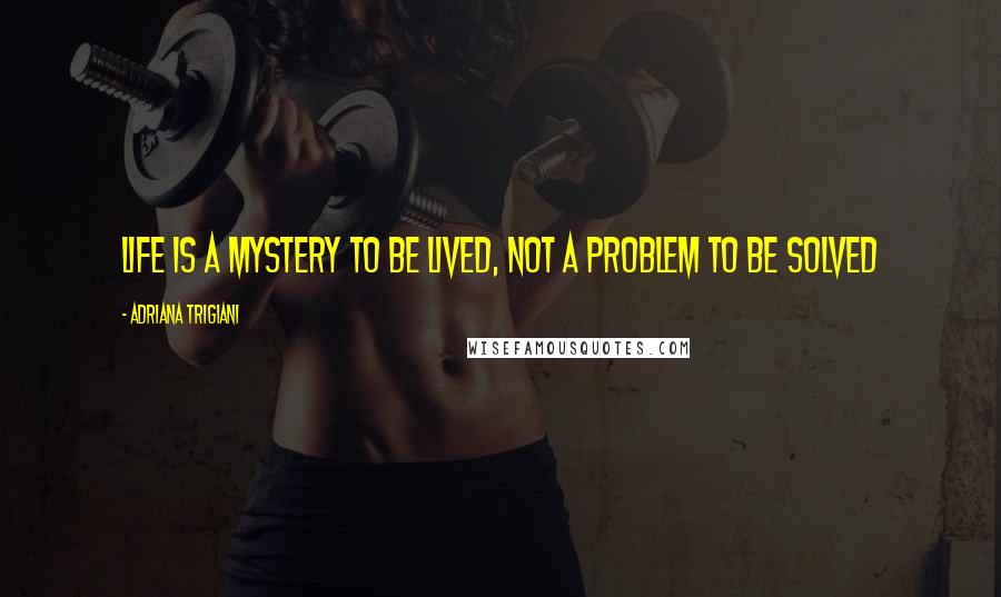 Adriana Trigiani Quotes: Life is a mystery to be lived, not a problem to be solved