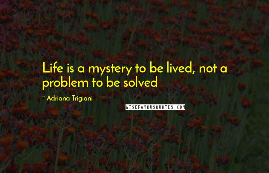 Adriana Trigiani Quotes: Life is a mystery to be lived, not a problem to be solved