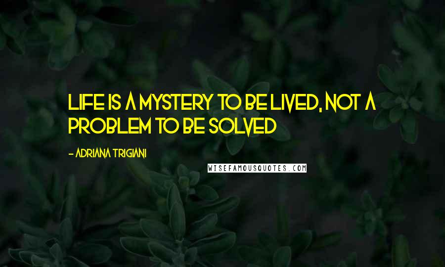 Adriana Trigiani Quotes: Life is a mystery to be lived, not a problem to be solved