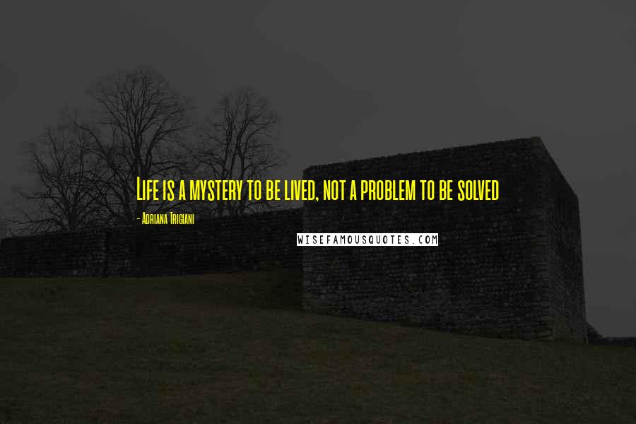 Adriana Trigiani Quotes: Life is a mystery to be lived, not a problem to be solved