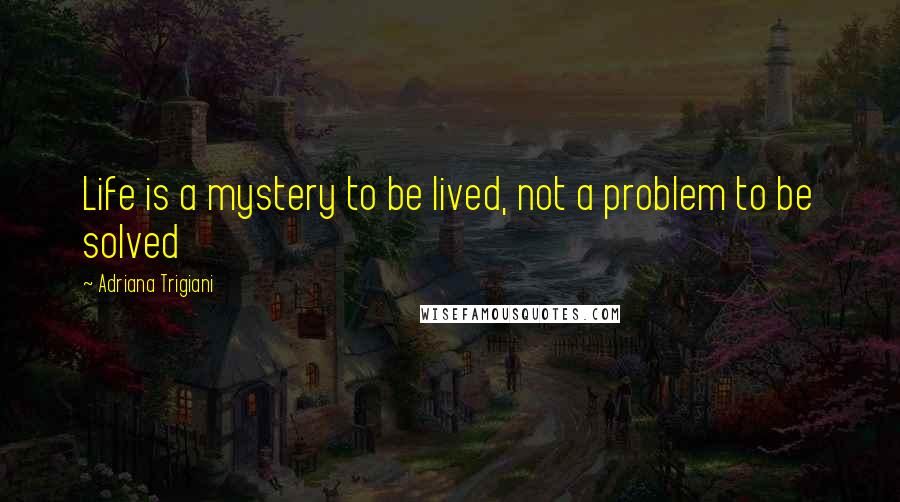 Adriana Trigiani Quotes: Life is a mystery to be lived, not a problem to be solved