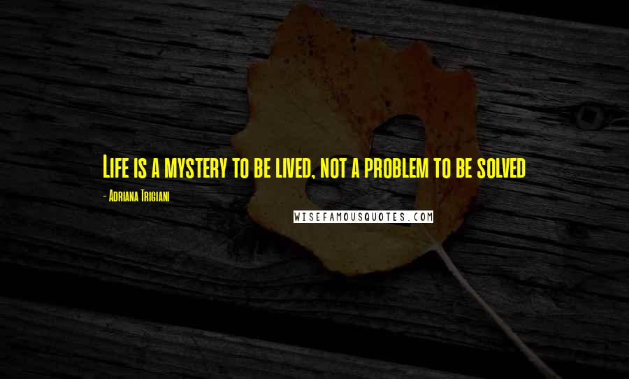 Adriana Trigiani Quotes: Life is a mystery to be lived, not a problem to be solved