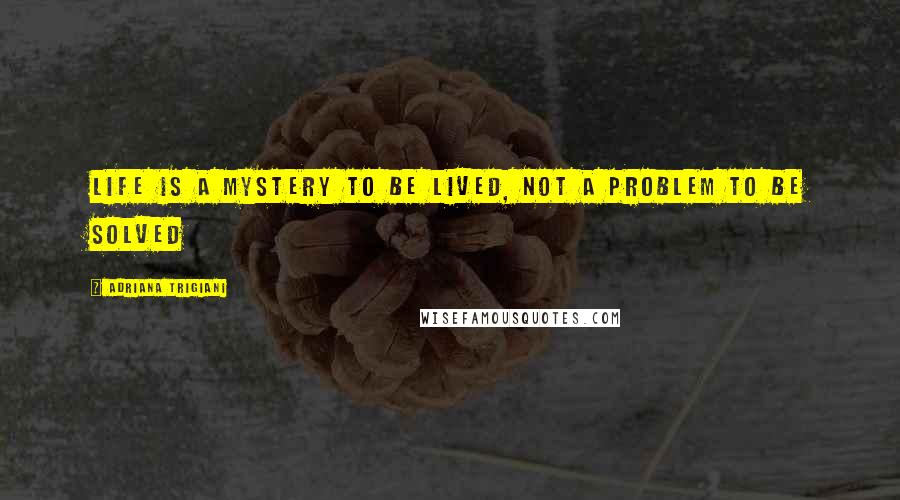 Adriana Trigiani Quotes: Life is a mystery to be lived, not a problem to be solved