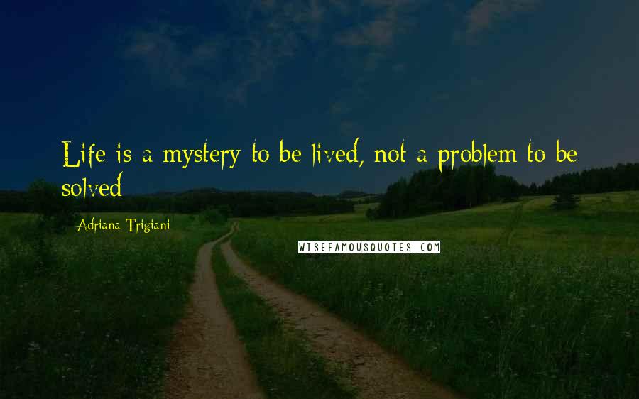 Adriana Trigiani Quotes: Life is a mystery to be lived, not a problem to be solved