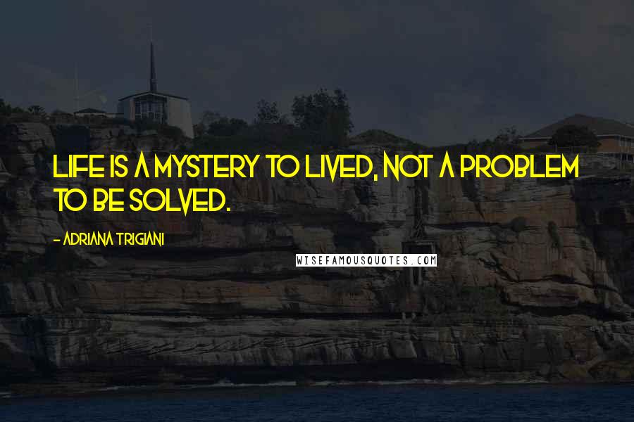 Adriana Trigiani Quotes: Life is a mystery to lived, not a problem to be solved.