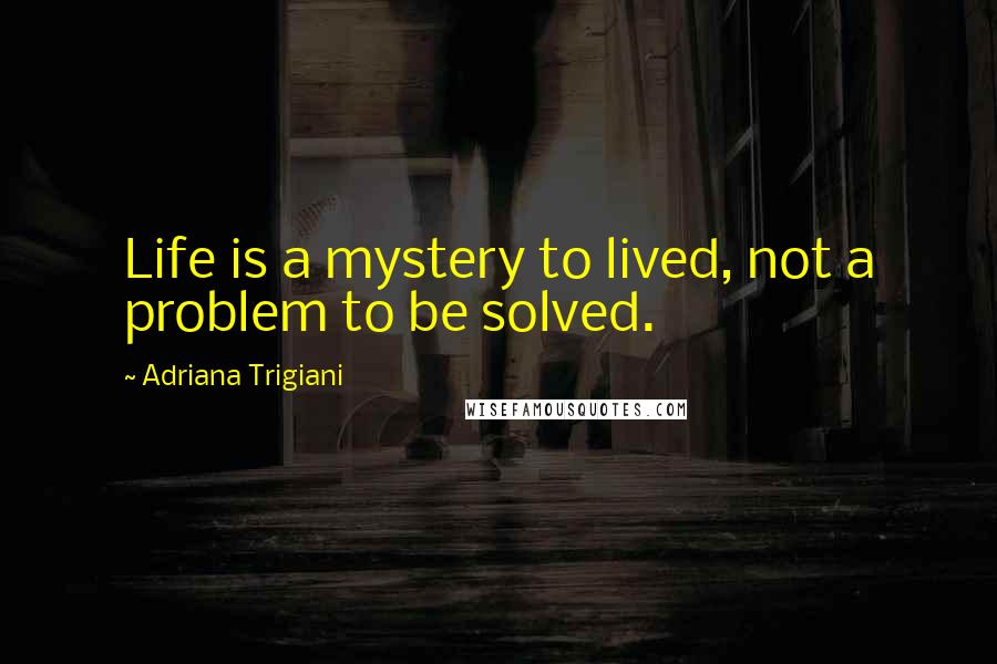 Adriana Trigiani Quotes: Life is a mystery to lived, not a problem to be solved.