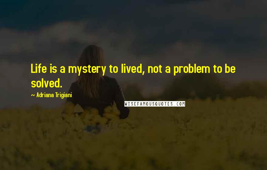 Adriana Trigiani Quotes: Life is a mystery to lived, not a problem to be solved.