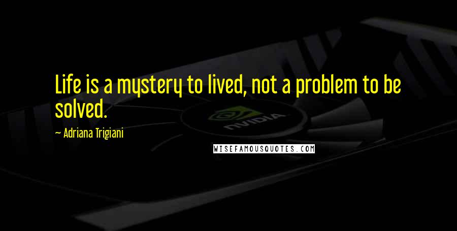 Adriana Trigiani Quotes: Life is a mystery to lived, not a problem to be solved.