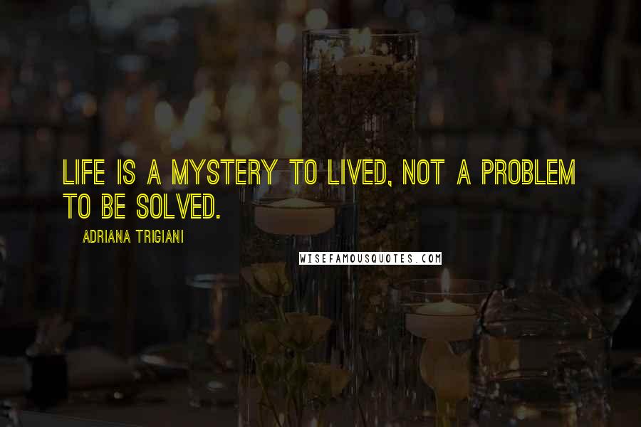 Adriana Trigiani Quotes: Life is a mystery to lived, not a problem to be solved.