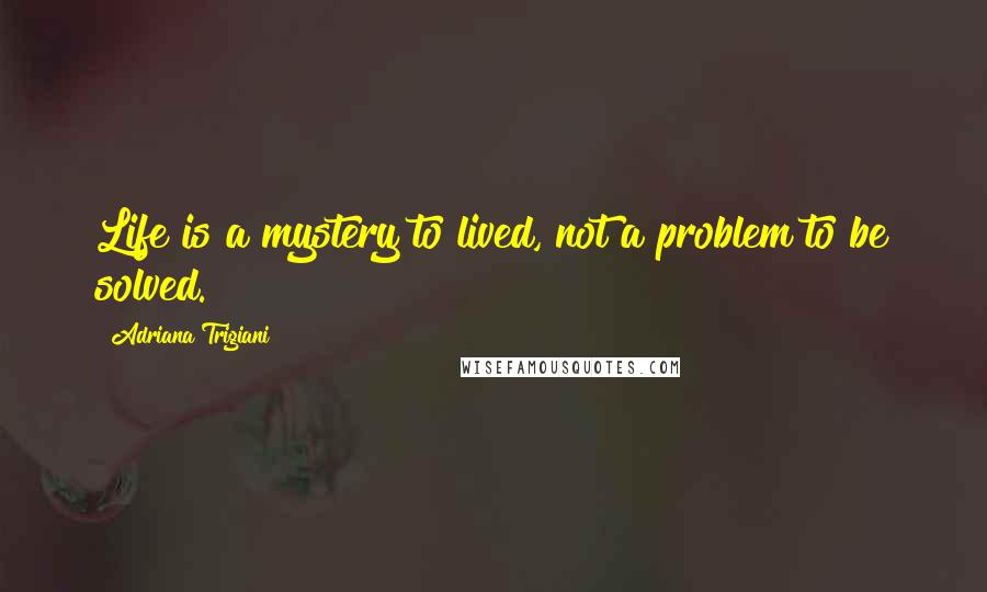 Adriana Trigiani Quotes: Life is a mystery to lived, not a problem to be solved.