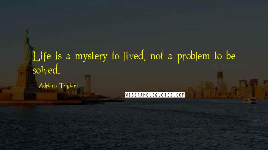 Adriana Trigiani Quotes: Life is a mystery to lived, not a problem to be solved.