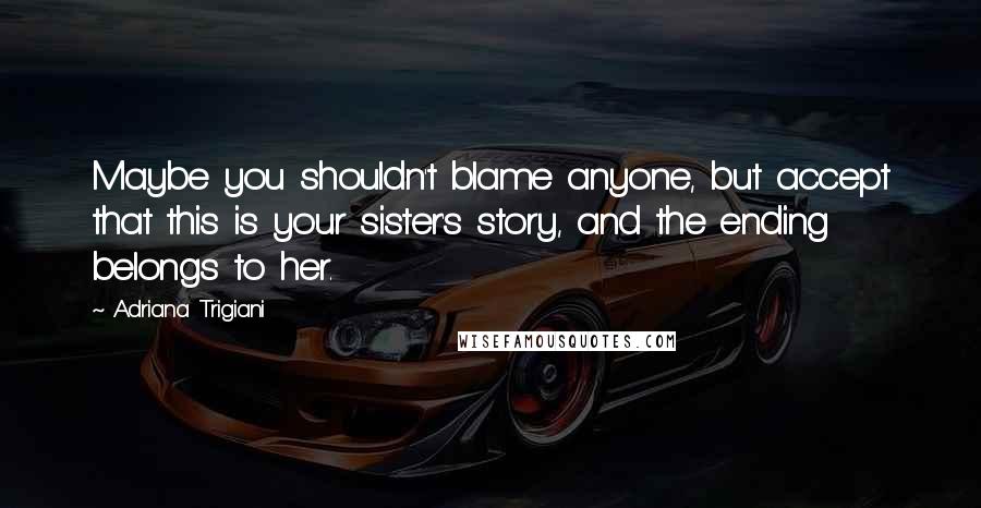 Adriana Trigiani Quotes: Maybe you shouldn't blame anyone, but accept that this is your sister's story, and the ending belongs to her.