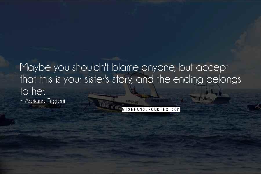 Adriana Trigiani Quotes: Maybe you shouldn't blame anyone, but accept that this is your sister's story, and the ending belongs to her.