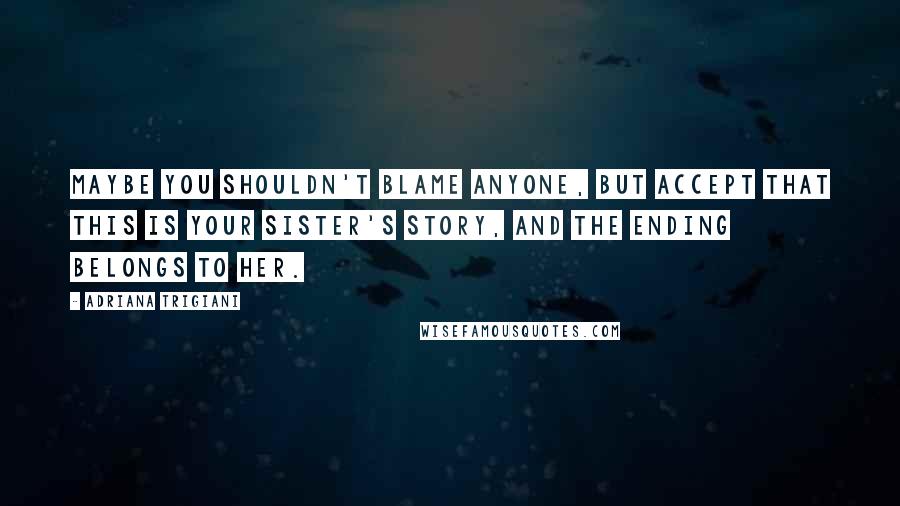 Adriana Trigiani Quotes: Maybe you shouldn't blame anyone, but accept that this is your sister's story, and the ending belongs to her.