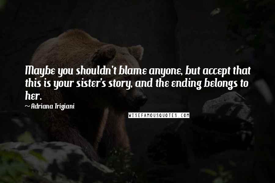 Adriana Trigiani Quotes: Maybe you shouldn't blame anyone, but accept that this is your sister's story, and the ending belongs to her.