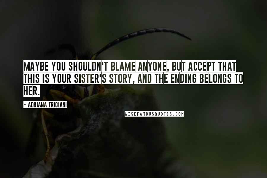 Adriana Trigiani Quotes: Maybe you shouldn't blame anyone, but accept that this is your sister's story, and the ending belongs to her.