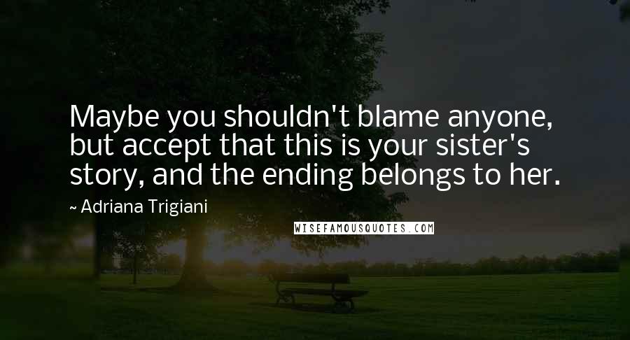 Adriana Trigiani Quotes: Maybe you shouldn't blame anyone, but accept that this is your sister's story, and the ending belongs to her.