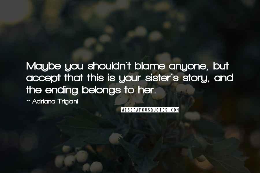 Adriana Trigiani Quotes: Maybe you shouldn't blame anyone, but accept that this is your sister's story, and the ending belongs to her.