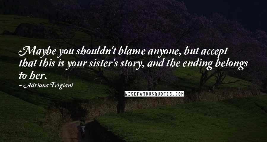 Adriana Trigiani Quotes: Maybe you shouldn't blame anyone, but accept that this is your sister's story, and the ending belongs to her.