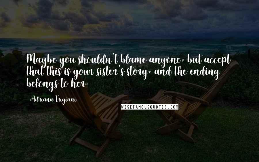 Adriana Trigiani Quotes: Maybe you shouldn't blame anyone, but accept that this is your sister's story, and the ending belongs to her.