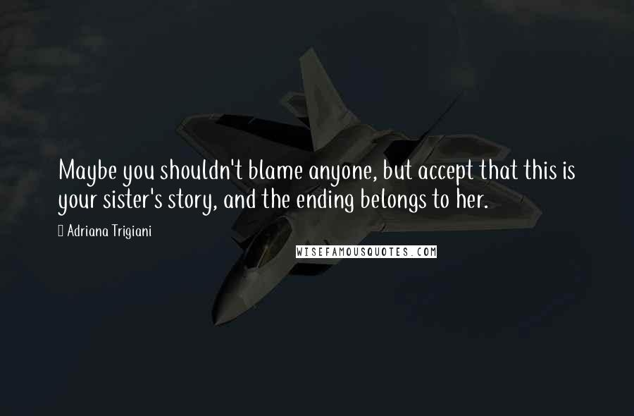 Adriana Trigiani Quotes: Maybe you shouldn't blame anyone, but accept that this is your sister's story, and the ending belongs to her.